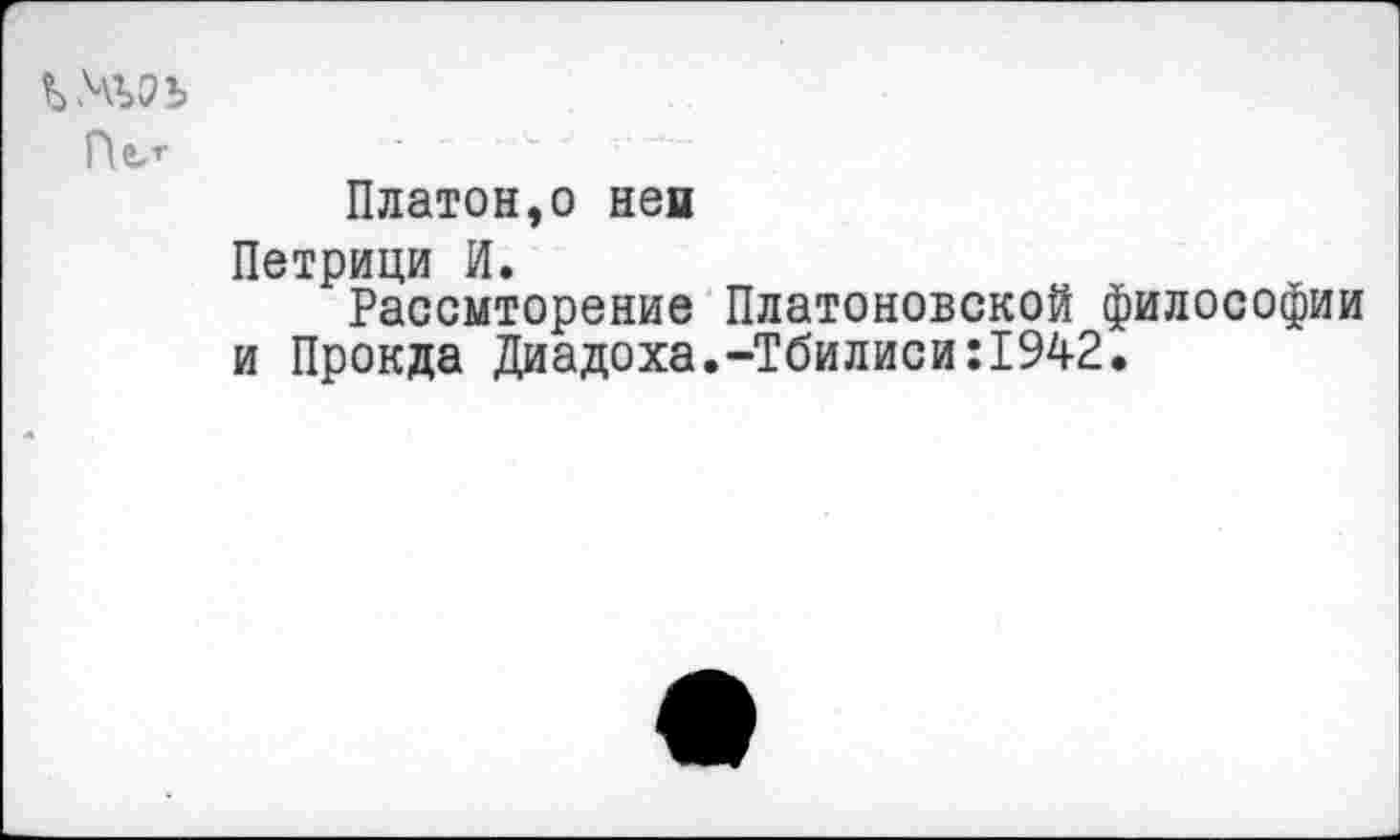 ﻿Пел-
Платон,о нен Петрици И.
Рассмторение Платоновской философии и Прокда Диадоха.-Тбилиси:1942.